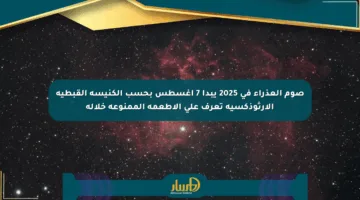 صوم العذراء في 2025 يبدأ 7 أغسطس بحسب الكنيسة القبطية الأرثوذكسية تعرف على الأطعمة الممنوعة خلاله